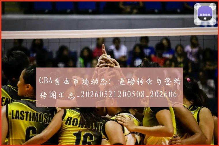 CBA自由市场动态：重磅转会与签约传闻汇总_20260521200508_20260606165306
