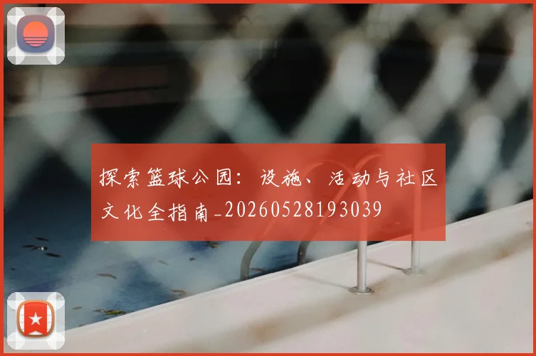 探索篮球公园:设施、活动与社区文化全指南_20260528193039