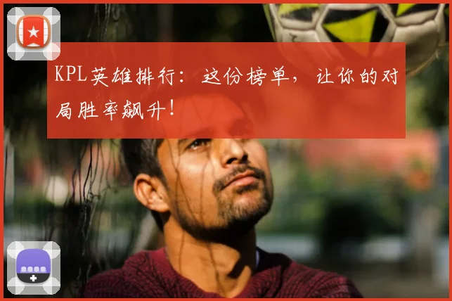 KPL英雄排行：这份榜单，让你的对局胜率飙升！