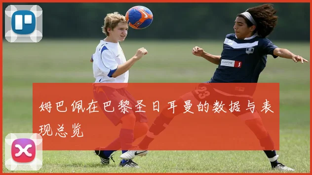姆巴佩在巴黎圣日耳曼的数据与表现总览