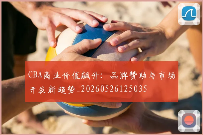 CBA商业价值飙升：品牌赞助与市场开发新趋势_20260526125035