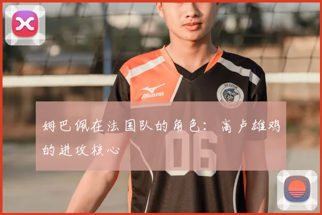 姆巴佩在法国队的角色：高卢雄鸡的进攻核心