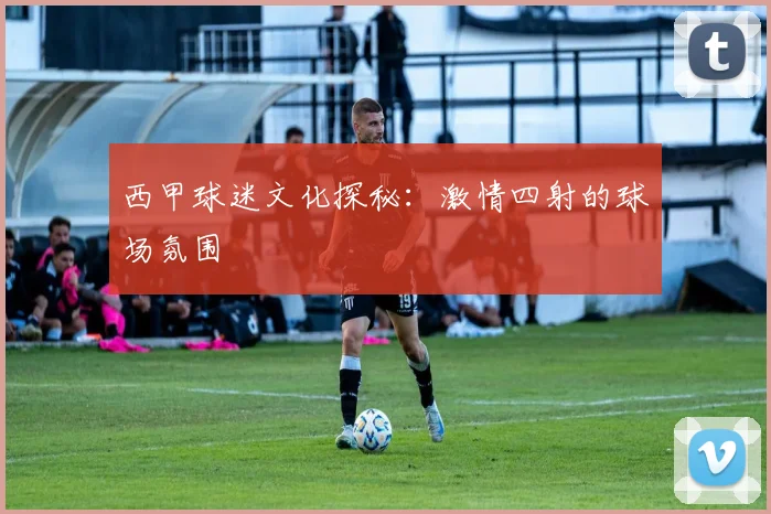西甲球迷文化探秘：激情四射的球场氛围
