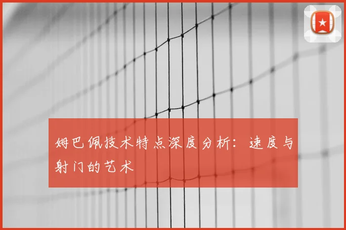 姆巴佩技术特点深度分析：速度与射门的艺术