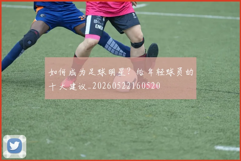 如何成为足球明星？给年轻球员的十大建议_20260522160520