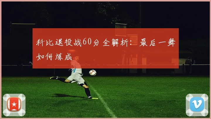 科比退役战60分全解析：最后一舞如何炼成