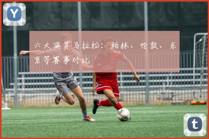 六大满贯马拉松：柏林、伦敦、东京等赛事对比