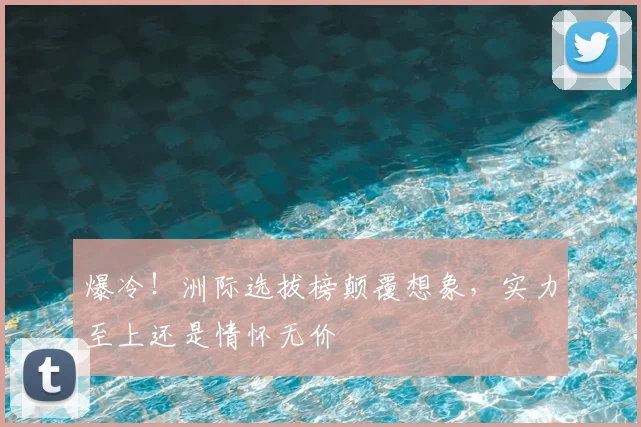 爆冷！洲际选拔榜颠覆想象，实力至上还是情怀无价