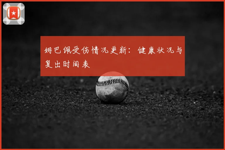 姆巴佩受伤情况更新：健康状况与复出时间表