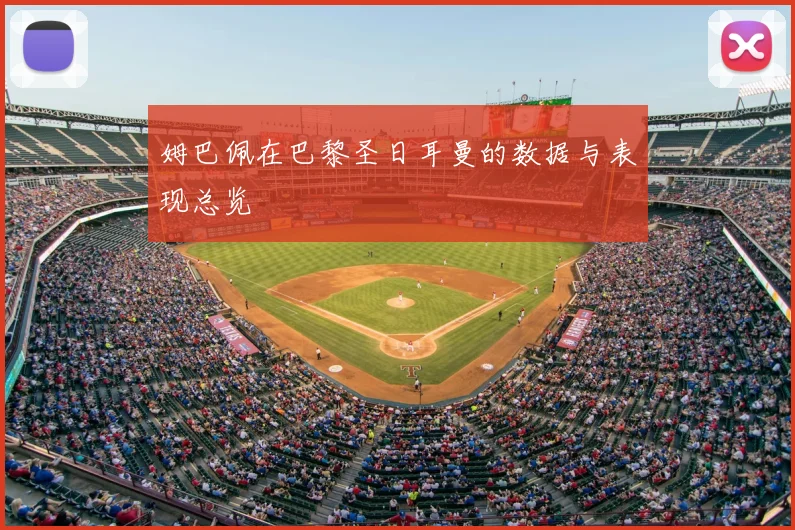 姆巴佩在巴黎圣日耳曼的数据与表现总览