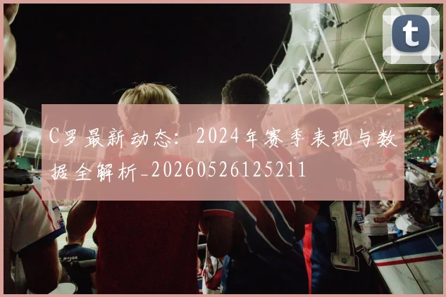 C罗最新动态:2024年赛季表现与数据全解析_20260526125211