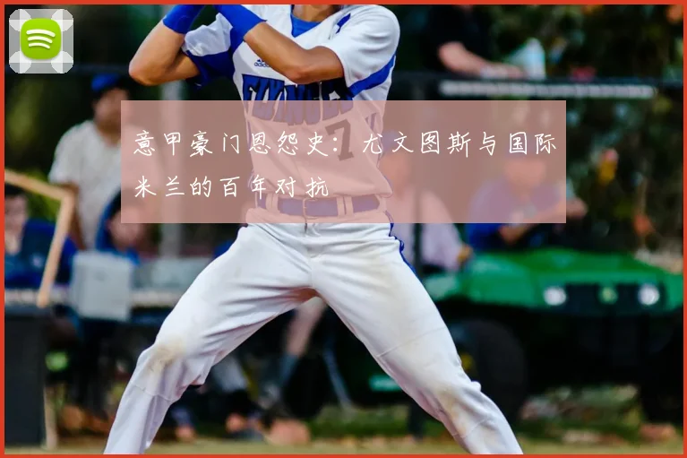 意甲豪门恩怨史：尤文图斯与国际米兰的百年对抗
