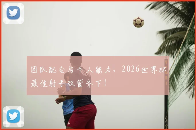 团队配合与个人能力，2026世界杯最佳射手双管齐下！