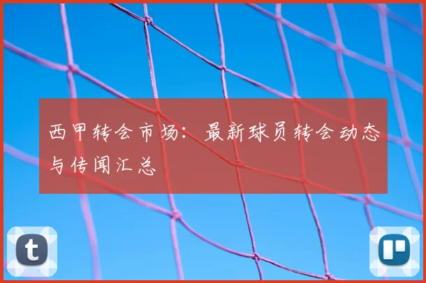 西甲转会市场：最新球员转会动态与传闻汇总