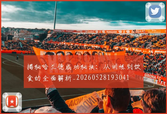揭秘哈兰德成功秘诀：从训练到饮食的全面解析_20260528193041