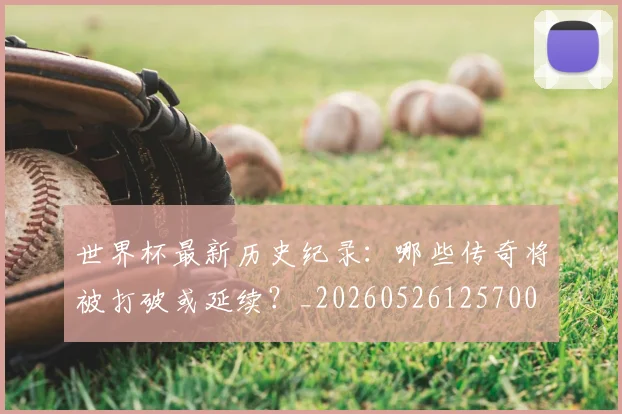 世界杯最新历史纪录:哪些传奇将被打破或延续?_20260526125700