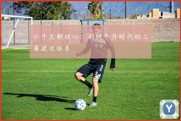 公牛王朝核心:剖析乔丹时代的三角进攻体系