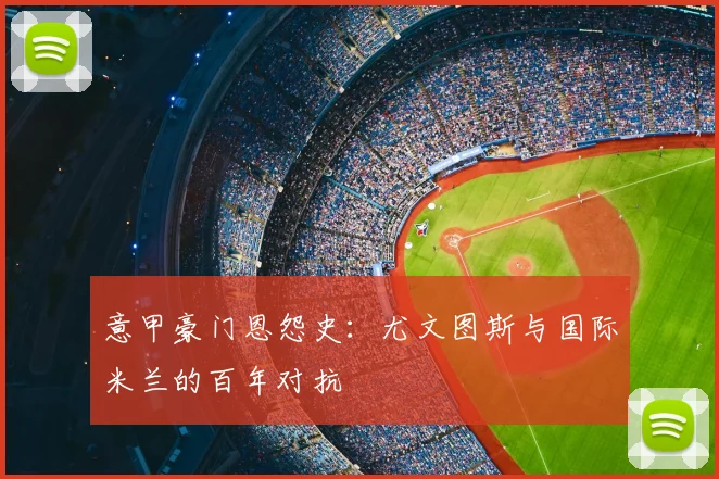 意甲豪门恩怨史：尤文图斯与国际米兰的百年对抗
