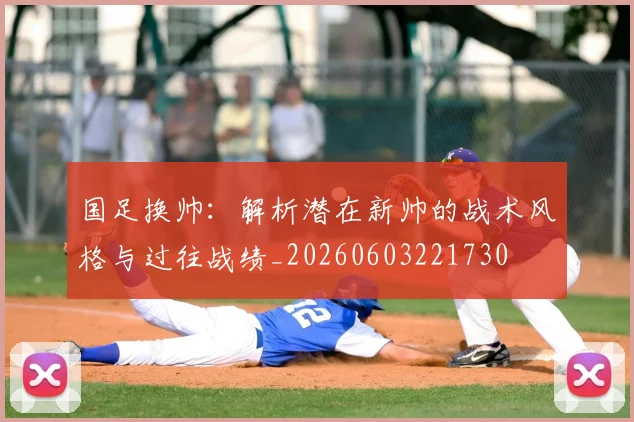 国足换帅：解析潜在新帅的战术风格与过往战绩_20260603221730