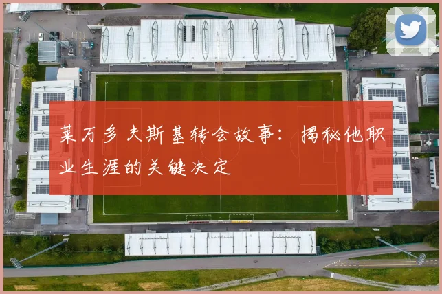 莱万多夫斯基转会故事：揭秘他职业生涯的关键决定