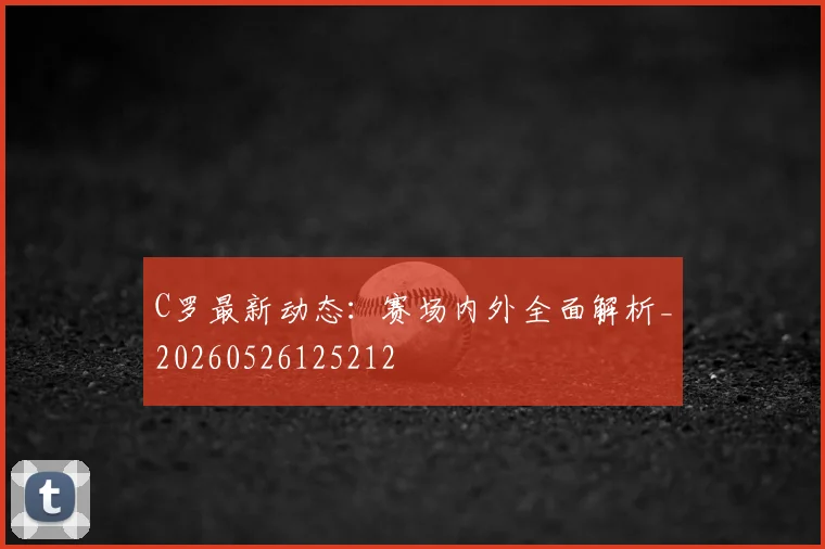 C罗最新动态:赛场内外全面解析_20260526125212
