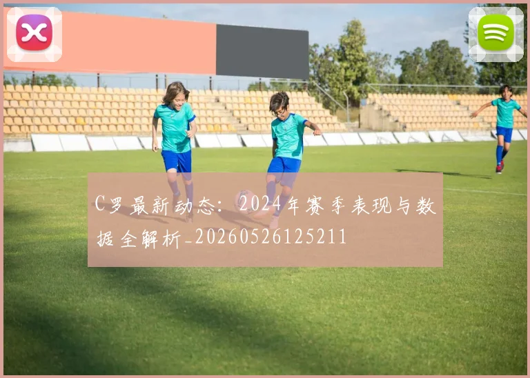 C罗最新动态：2024年赛季表现与数据全解析_20260526125211