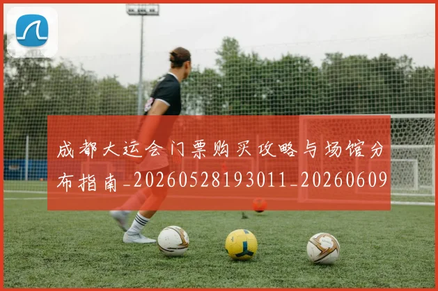 成都大运会门票购买攻略与场馆分布指南_20260528193011_20260609200130
