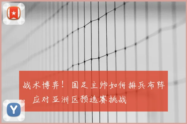战术博弈！国足主帅如何排兵布阵，应对亚洲区预选赛挑战