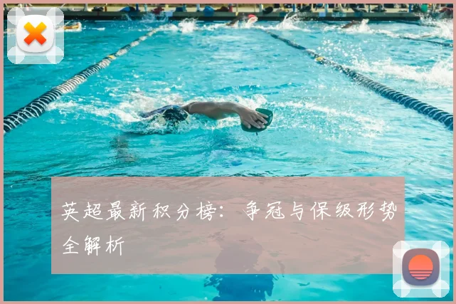 英超最新积分榜：争冠与保级形势全解析