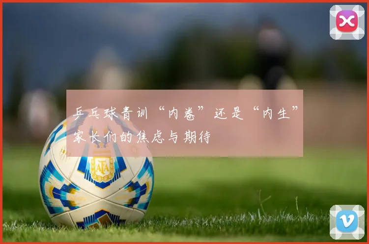 乒乓球青训“内卷”还是“内生”家长们的焦虑与期待