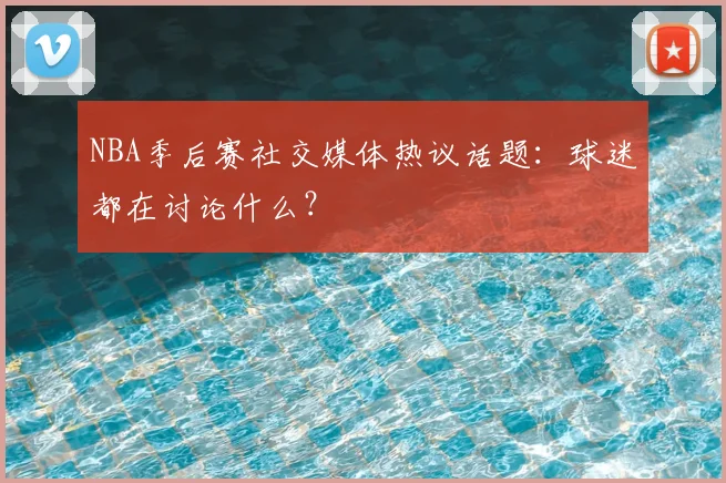 NBA季后赛社交媒体热议话题：球迷都在讨论什么？