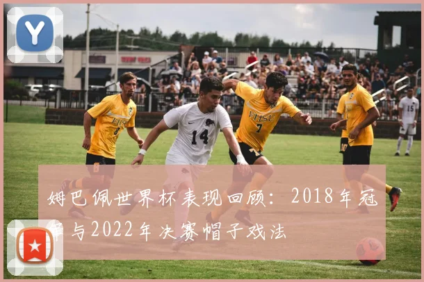 姆巴佩世界杯表现回顾：2018年冠军与2022年决赛帽子戏法
