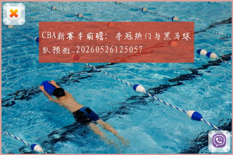 CBA新赛季前瞻：夺冠热门与黑马球队预测_20260526125057