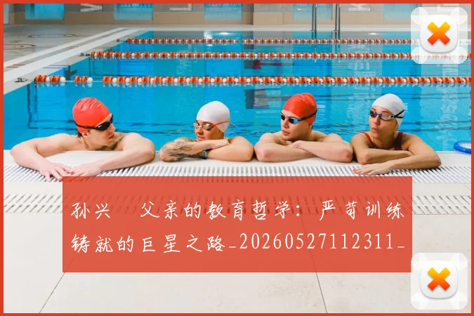 孙兴慜父亲的教育哲学：严苛训练铸就的巨星之路_20260527112311_20260609133027