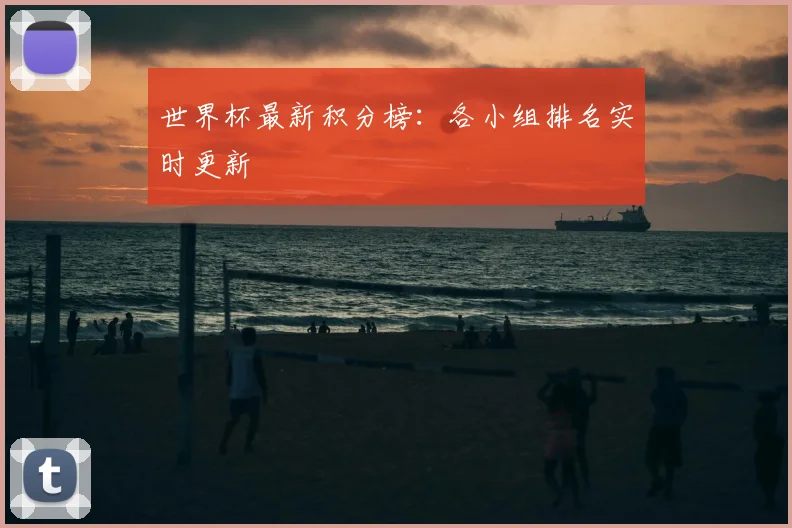 世界杯最新积分榜：各小组排名实时更新