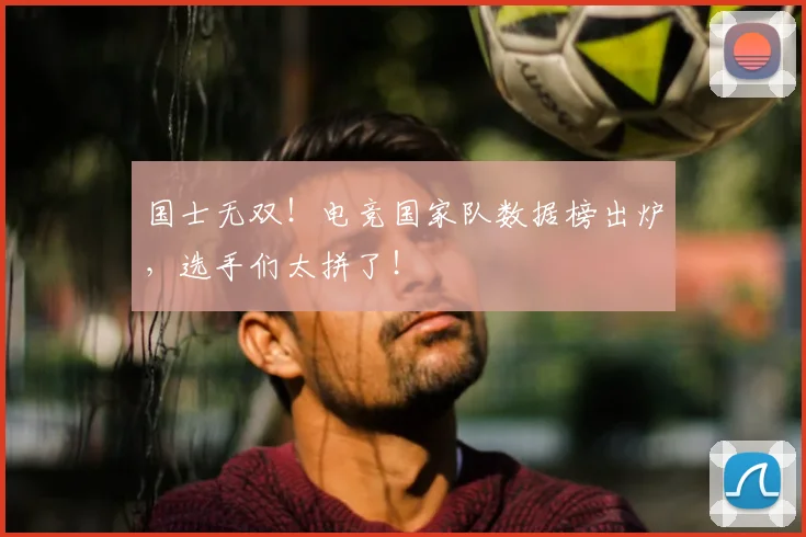 国士无双！电竞国家队数据榜出炉，选手们太拼了！