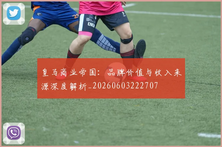 皇马商业帝国：品牌价值与收入来源深度解析_20260603222707