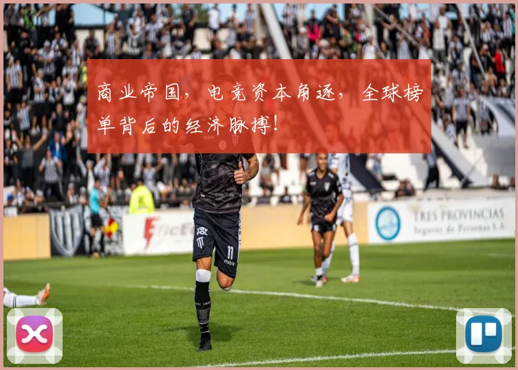 商业帝国，电竞资本角逐，全球榜单背后的经济脉搏！
