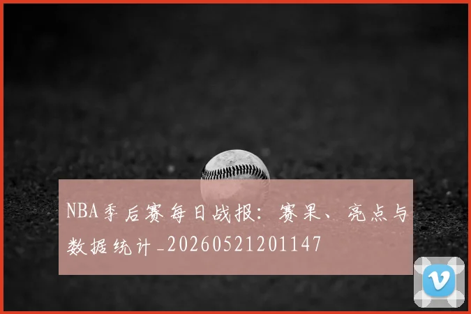 NBA季后赛每日战报：赛果、亮点与数据统计_20260521201147