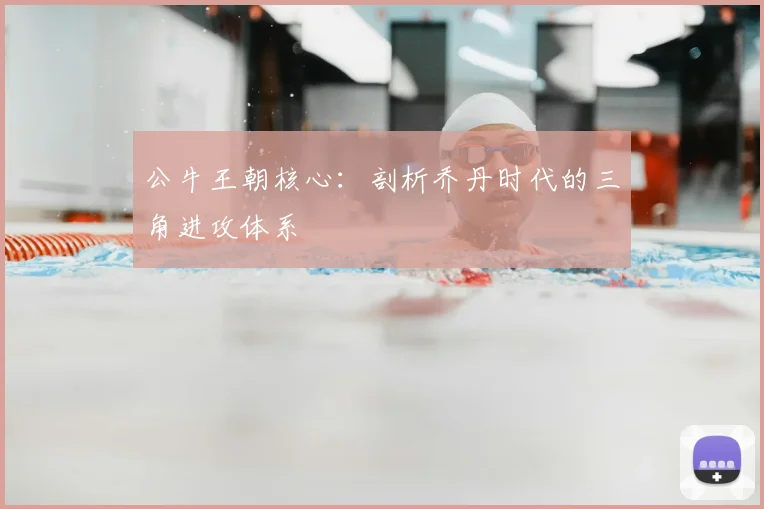 公牛王朝核心:剖析乔丹时代的三角进攻体系