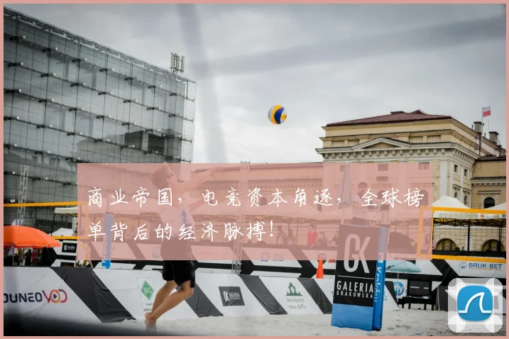 商业帝国，电竞资本角逐，全球榜单背后的经济脉搏！
