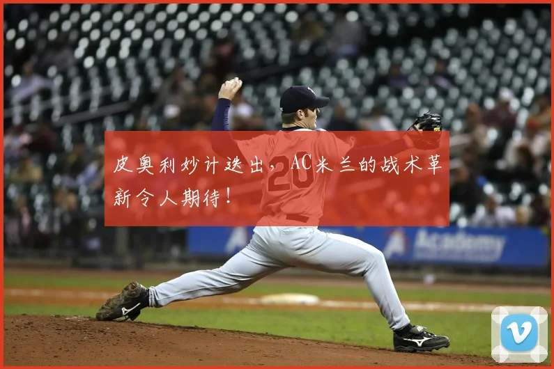皮奥利妙计迭出，AC米兰的战术革新令人期待！
