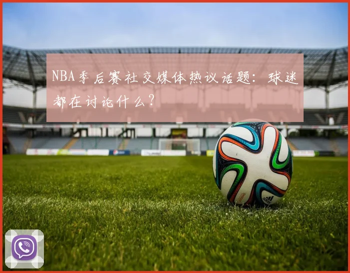 NBA季后赛社交媒体热议话题：球迷都在讨论什么？