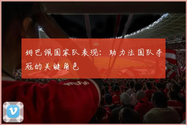 姆巴佩国家队表现：助力法国队夺冠的关键角色