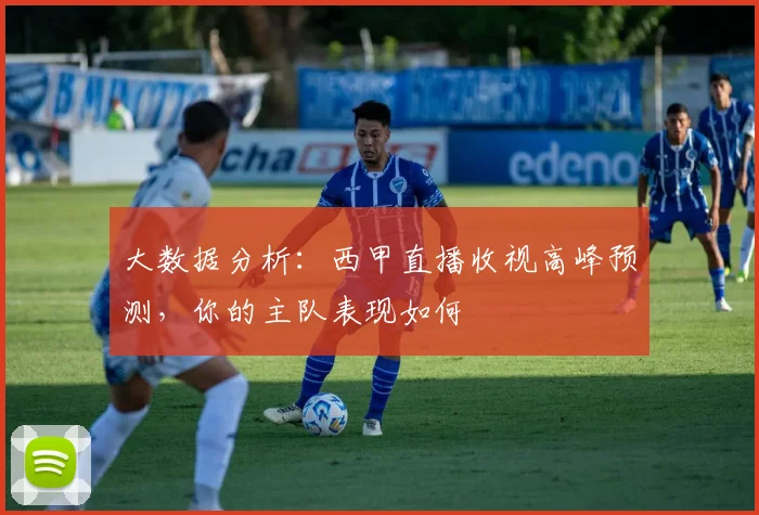 大数据分析：西甲直播收视高峰预测，你的主队表现如何
