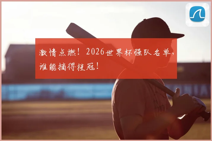 激情点燃！2026世界杯强队名单，谁能摘得桂冠！