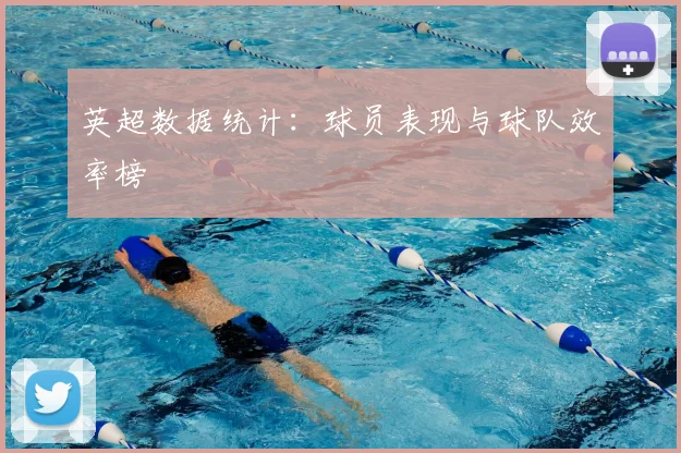 英超数据统计：球员表现与球队效率榜