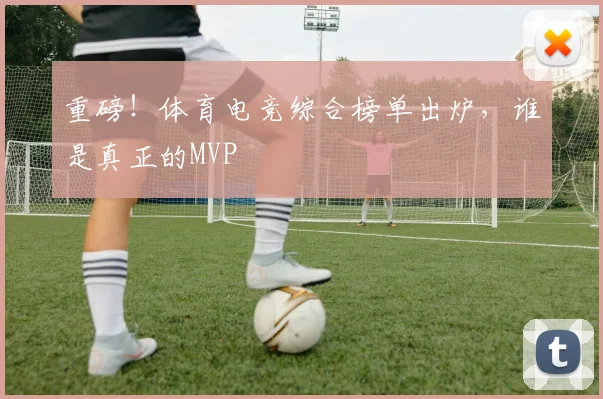 重磅！体育电竞综合榜单出炉，谁是真正的MVP