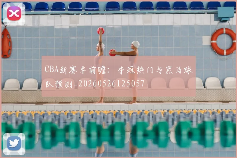 CBA新赛季前瞻：夺冠热门与黑马球队预测_20260526125057