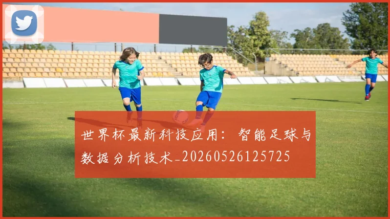 世界杯最新科技应用：智能足球与数据分析技术_20260526125725